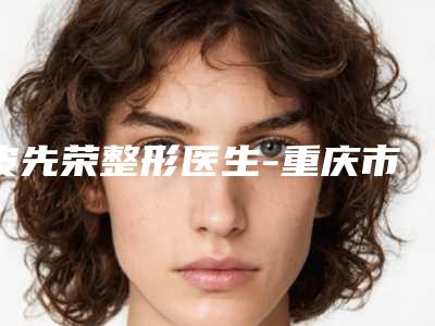 皮先荣整形医生-重庆市皮先荣医生治疗遗传性色斑深受喜爱