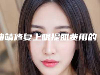 曲靖修复上眼提肌费用的决定因素