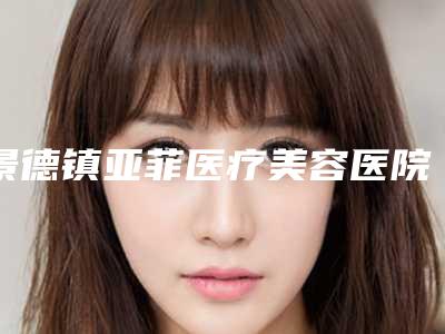 景德镇亚菲医疗美容医院,景德镇亚菲医疗美容哪家便宜又好