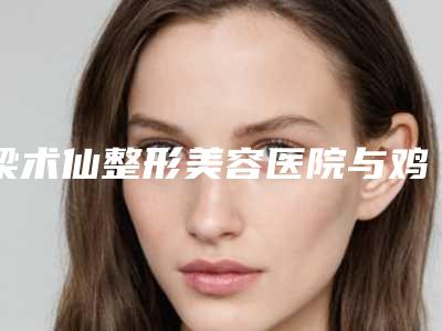 梁术仙整形美容医院与鸡西御美楼医疗美容门诊部你更中意哪一家