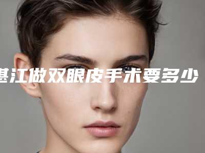 湛江做双眼皮手术要多少钱（湛江割双眼皮）