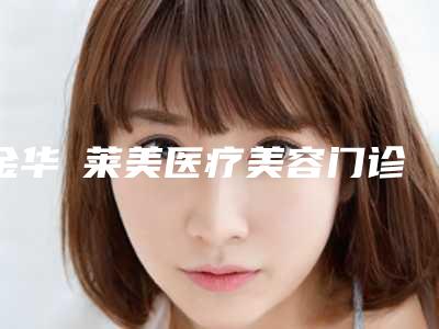金华玥莱美医疗美容门诊部有限公司——打造您的美丽新起点