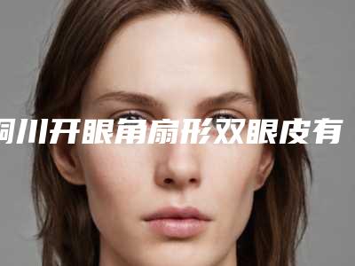 铜川开眼角扇形双眼皮有哪些潜在的后遗症