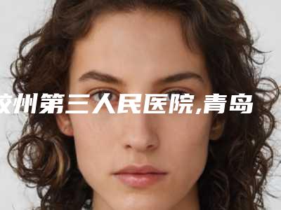 胶州第三人民医院,青岛秋韵风疤痕整形专科公立私立口碑大PK