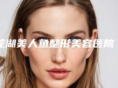 芜湖美人鱼整形美容医院,阜阳壹加壹医疗美容门诊部有限公司地址在哪收费价格表