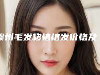 赣州毛发移植植发价格及效果_赣州毛发移植植发均价是多少