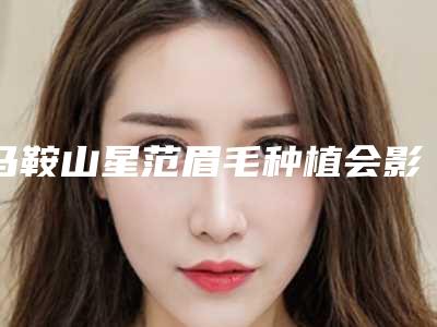马鞍山星范眉毛种植会影响到生育哺乳吗